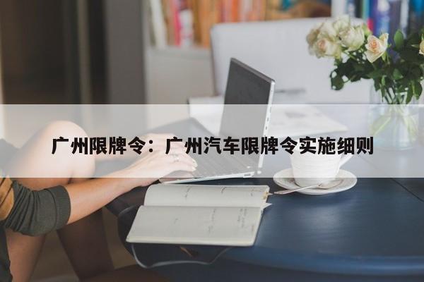 广州限牌令：广州汽车限牌令实施细则