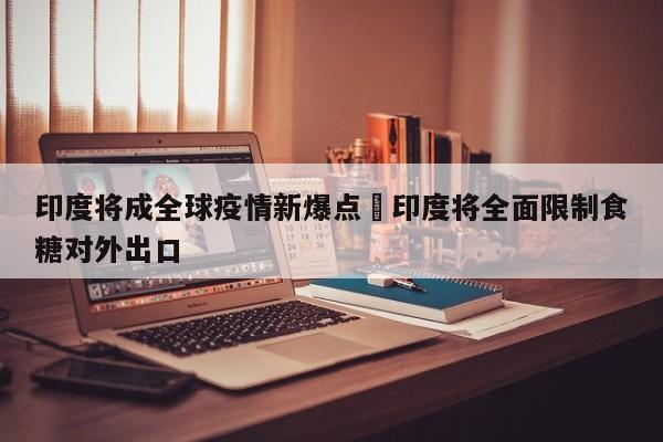 印度将成全球疫情新爆点›印度将全面限制食糖对外出口