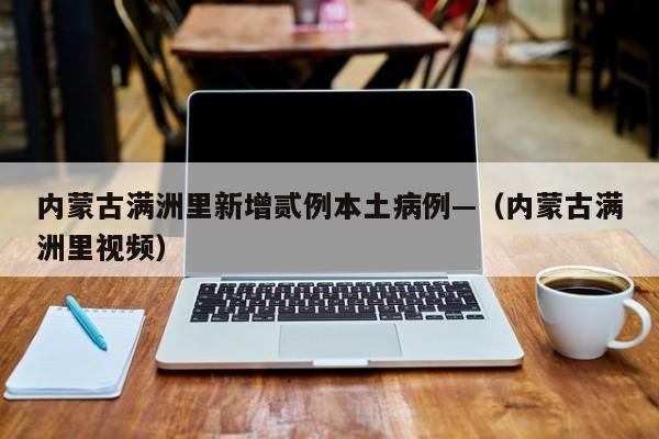 内蒙古满洲里新增贰例本土病例—（内蒙古满洲里视频）