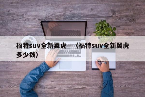 福特suv全新翼虎—（福特suv全新翼虎多少钱）