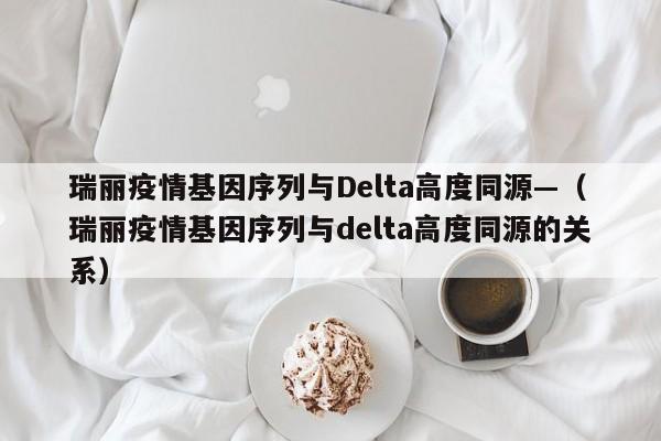 瑞丽疫情基因序列与Delta高度同源—（瑞丽疫情基因序列与delta高度同源的关系）