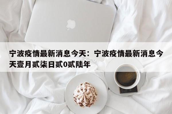 宁波疫情最新消息今天：宁波疫情最新消息今天壹月贰柒日贰0贰陆年