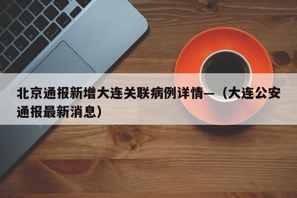 北京通报新增大连关联病例详情—（大连公安通报最新消息）