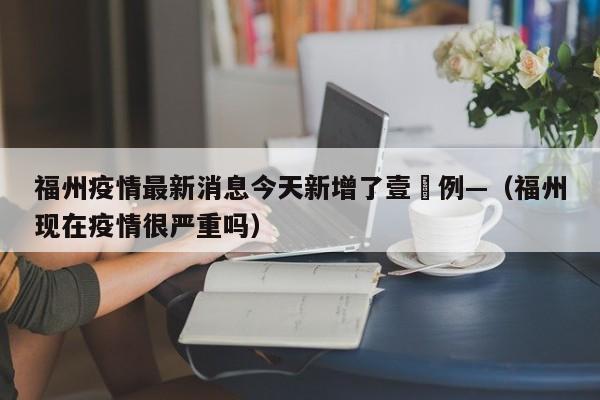 福州疫情最新消息今天新增了壹無例—（福州现在疫情很严重吗）