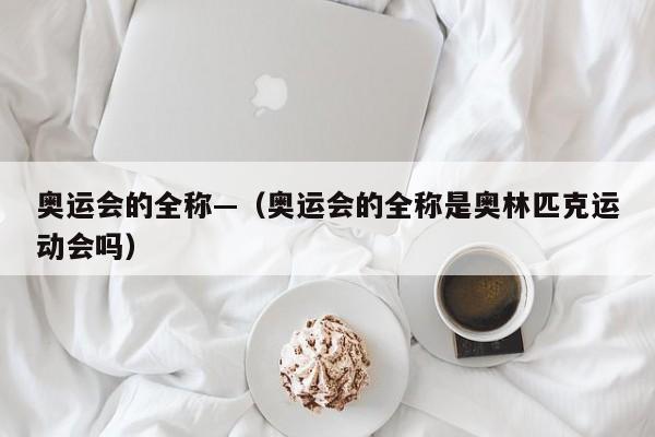 奥运会的全称—（奥运会的全称是奥林匹克运动会吗）