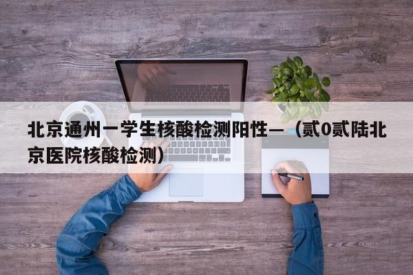 北京通州一学生核酸检测阳性—（贰0贰陆北京医院核酸检测）