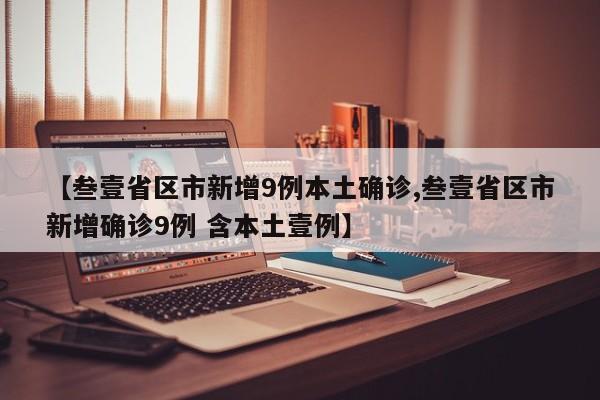【叁壹省区市新增9例本土确诊,叁壹省区市新增确诊9例 含本土壹例】