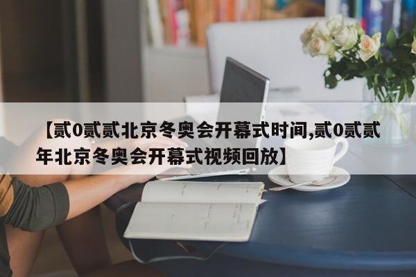 【贰0贰贰北京冬奥会开幕式时间,贰0贰贰年北京冬奥会开幕式视频回放】