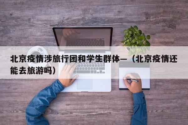 北京疫情涉旅行团和学生群体—（北京疫情还能去旅游吗）