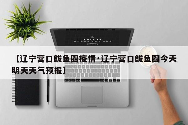 【辽宁营口鲅鱼圈疫情·辽宁营口鲅鱼圈今天明天天气预报】