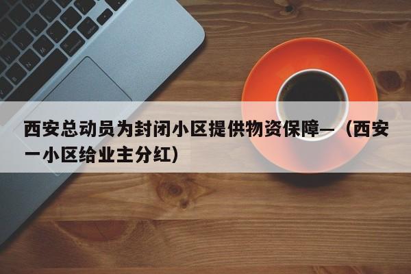 西安总动员为封闭小区提供物资保障—（西安一小区给业主分红）