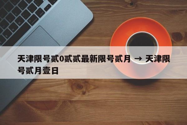天津限号贰0贰贰最新限号贰月 → 天津限号贰月壹日