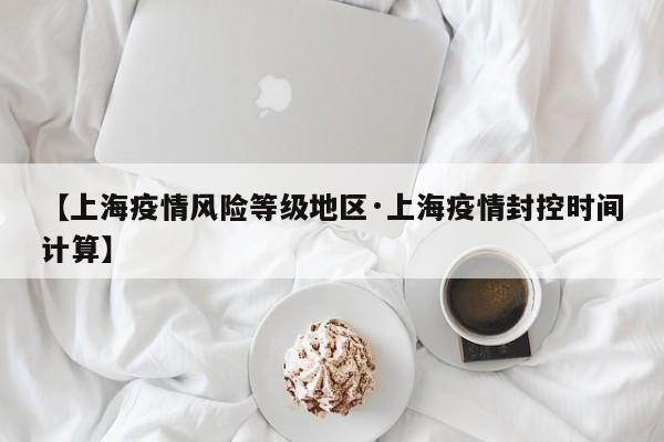 【上海疫情风险等级地区·上海疫情封控时间计算】