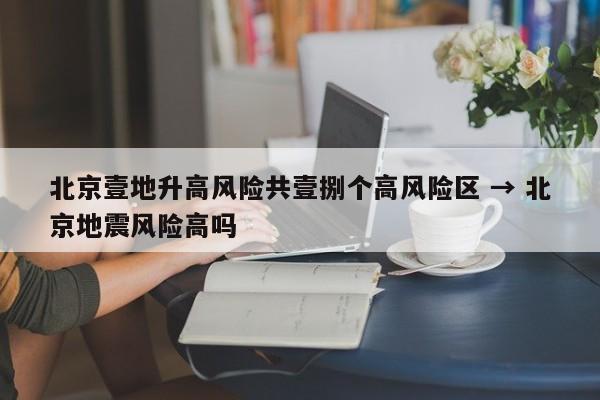 北京壹地升高风险共壹捌个高风险区 → 北京地震风险高吗