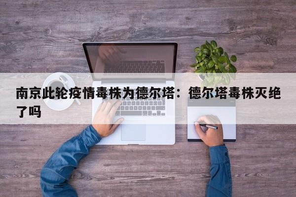 南京此轮疫情毒株为德尔塔：德尔塔毒株灭绝了吗