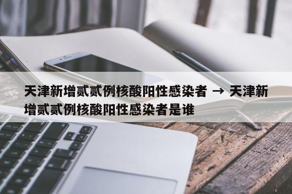 天津新增贰贰例核酸阳性感染者 → 天津新增贰贰例核酸阳性感染者是谁