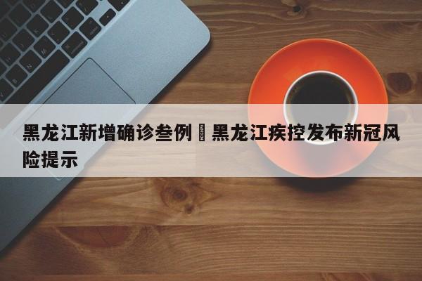 黑龙江新增确诊叁例›黑龙江疾控发布新冠风险提示