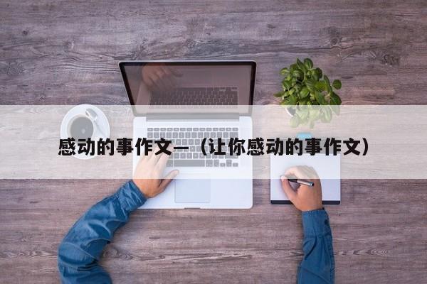 感动的事作文—（让你感动的事作文）