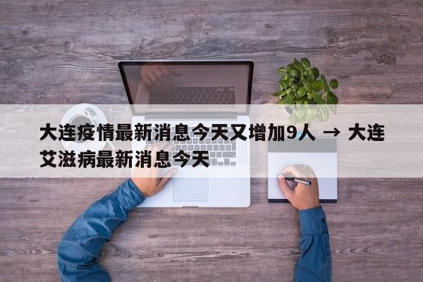 大连疫情最新消息今天又增加9人 → 大连艾滋病最新消息今天