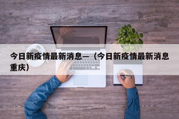 今日新疫情最新消息—（今日新疫情最新消息重庆）
