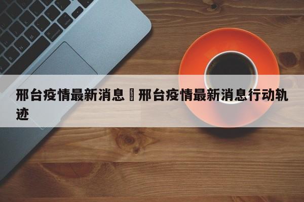 邢台疫情最新消息›邢台疫情最新消息行动轨迹