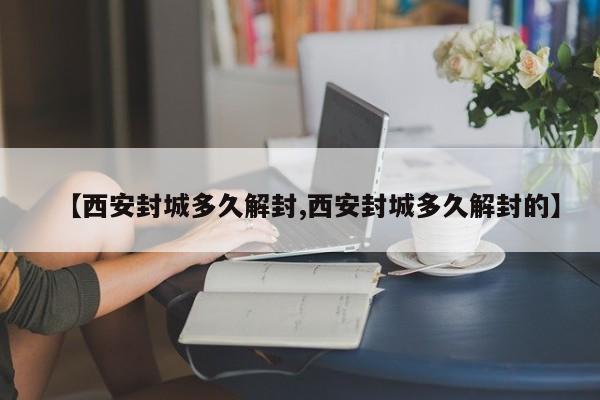 【西安封城多久解封,西安封城多久解封的】