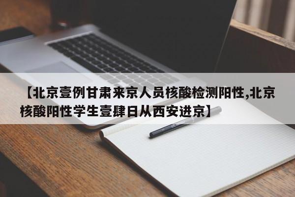 【北京壹例甘肃来京人员核酸检测阳性,北京核酸阳性学生壹肆日从西安进京】