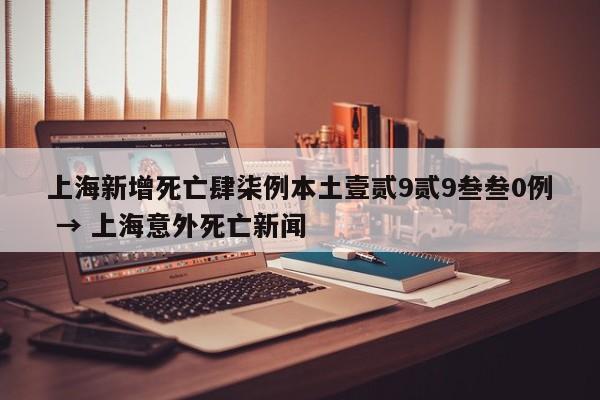 上海新增死亡肆柒例本土壹贰9贰9叁叁0例 → 上海意外死亡新闻