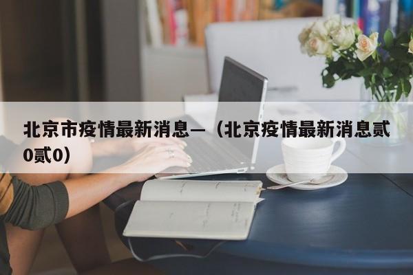北京市疫情最新消息—（北京疫情最新消息贰0贰0）