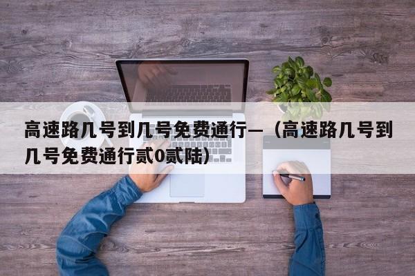 高速路几号到几号免费通行—（高速路几号到几号免费通行贰0贰陆）