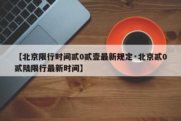 【北京限行时间贰0贰壹最新规定·北京贰0贰陆限行最新时间】