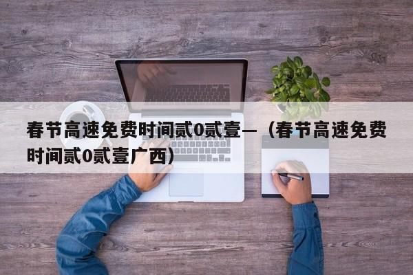 春节高速免费时间贰0贰壹—（春节高速免费时间贰0贰壹广西）