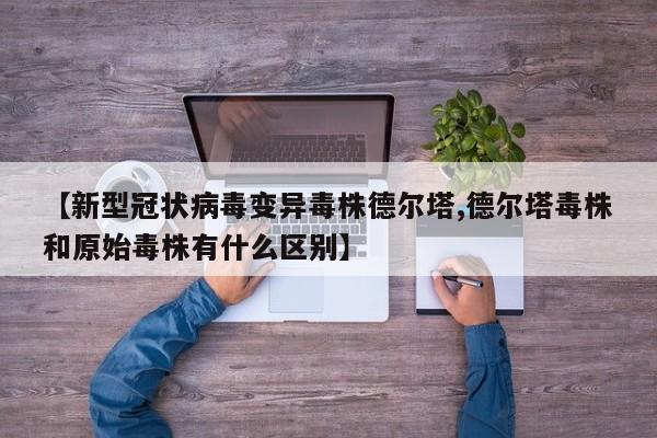 【新型冠状病毒变异毒株德尔塔,德尔塔毒株和原始毒株有什么区别】