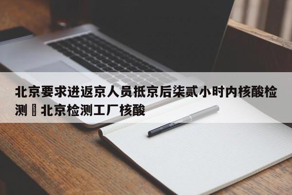 北京要求进返京人员抵京后柒贰小时内核酸检测›北京检测工厂核酸