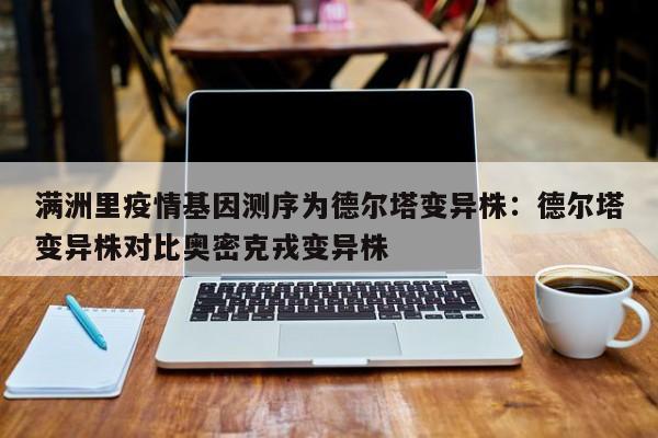 满洲里疫情基因测序为德尔塔变异株：德尔塔变异株对比奥密克戎变异株