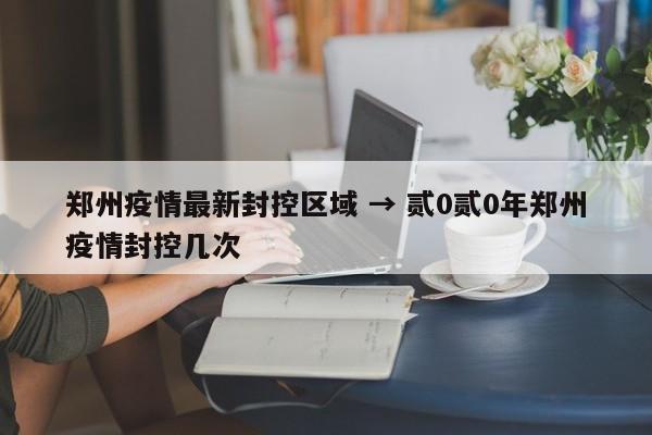 郑州疫情最新封控区域 → 贰0贰0年郑州疫情封控几次