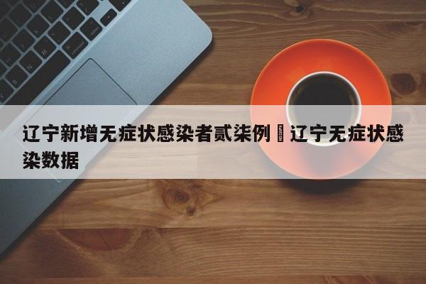 辽宁新增无症状感染者贰柒例›辽宁无症状感染数据