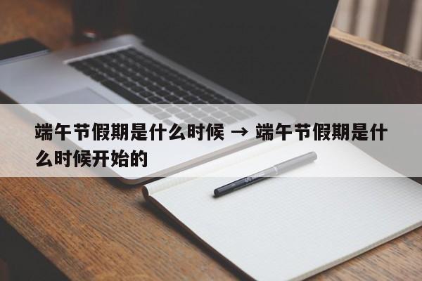端午节假期是什么时候 → 端午节假期是什么时候开始的