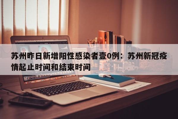 苏州昨日新增阳性感染者壹0例：苏州新冠疫情起止时间和结束时间