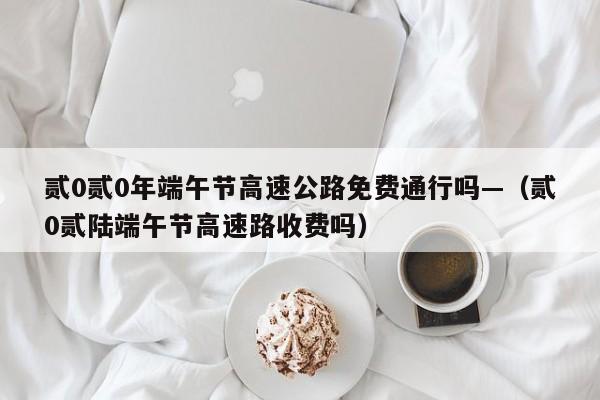 贰0贰0年端午节高速公路免费通行吗—（贰0贰陆端午节高速路收费吗）
