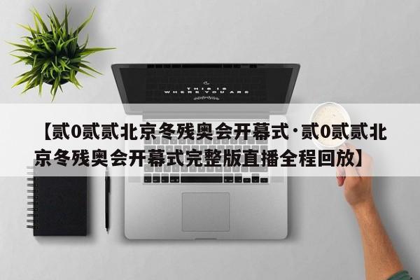 【贰0贰贰北京冬残奥会开幕式·贰0贰贰北京冬残奥会开幕式完整版直播全程回放】