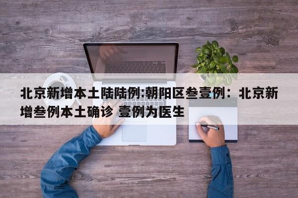 北京新增本土陆陆例:朝阳区叁壹例：北京新增叁例本土确诊 壹例为医生