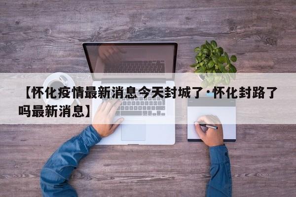 【怀化疫情最新消息今天封城了·怀化封路了吗最新消息】