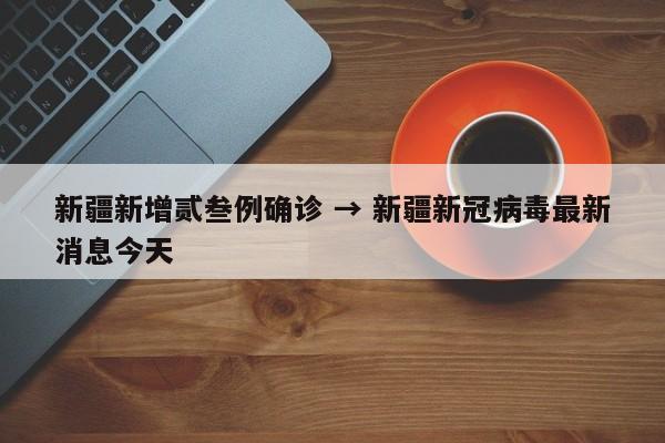新疆新增贰叁例确诊 → 新疆新冠病毒最新消息今天