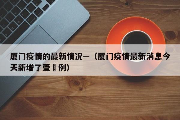 厦门疫情的最新情况—（厦门疫情最新消息今天新增了壹無例）