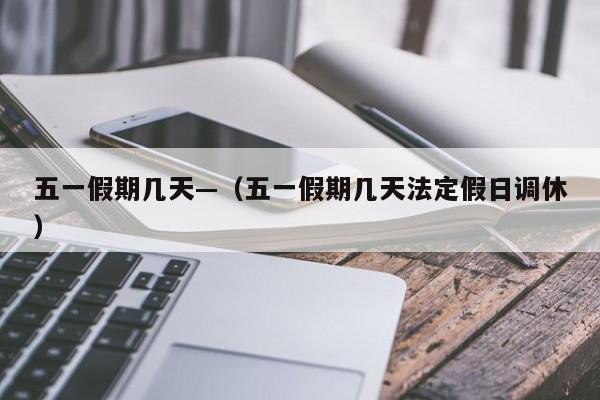 五一假期几天—（五一假期几天法定假日调休）