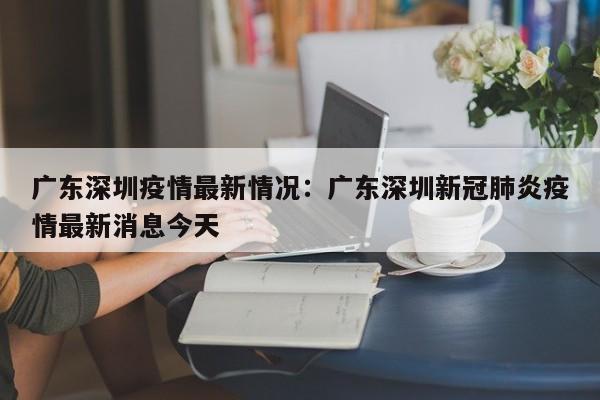 广东深圳疫情最新情况：广东深圳新冠肺炎疫情最新消息今天