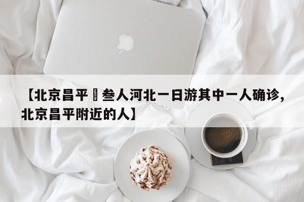 【北京昌平無叁人河北一日游其中一人确诊,北京昌平附近的人】