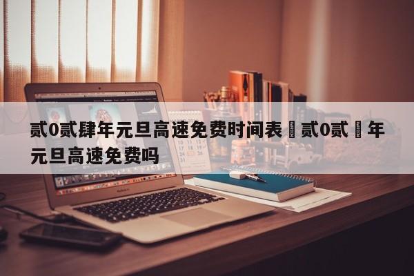 贰0贰肆年元旦高速免费时间表›贰0贰無年元旦高速免费吗