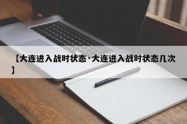 【大连进入战时状态·大连进入战时状态几次】